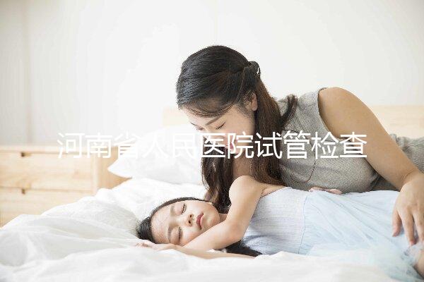 河南省人民醫(yī)院試管檢查多少錢？看完項目及費用明細便知