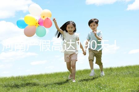 河南產假高達190天！2024年新規匯總(含工資發放標準)