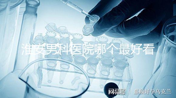 淮安男科醫(yī)院哪個(gè)最好看？介紹了清河區(qū)前十大機(jī)構(gòu)