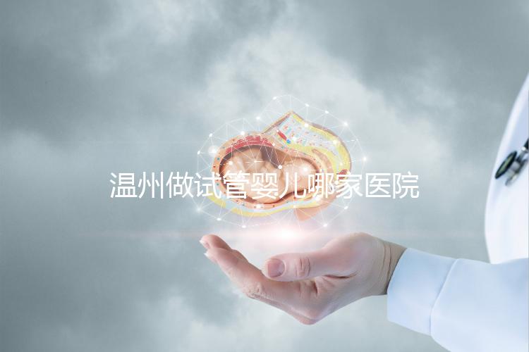 溫州做試管嬰兒哪家醫院好？2025年最新排名榜單、成功率對比與選擇指南全解析