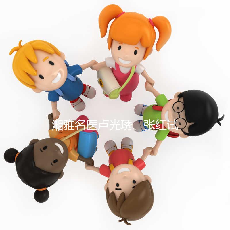 湘雅名醫(yī)盧光琇、張紅試管答疑會只此一次,不排隊!有優(yōu)惠!