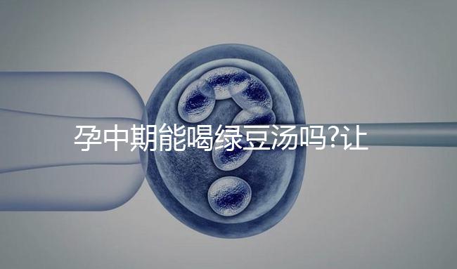 孕中期能喝綠豆湯嗎?讓婦產(chǎn)科醫(yī)生來解答大家疑惑