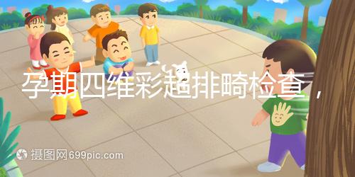 孕期四維彩超排畸檢查,6大項(xiàng)目篩選大部分疾病