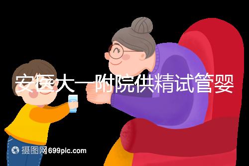 安醫大一附院供精試管嬰兒怎么樣？2024年助孕成功率參考