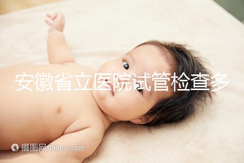 安徽省立醫院試管檢查多少錢答案在這，附上2024項目單