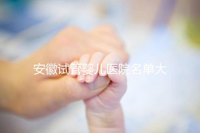 安徽試管嬰兒醫院名單大全，4家機構哪個更好一文讀懂