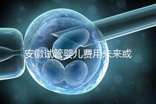 安徽試管嬰兒費用未來或將納入醫保范圍？官方回復來了