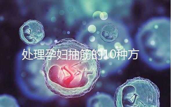 處理孕婦抽筋的10種方法，總有一種能最快達到緩解效果