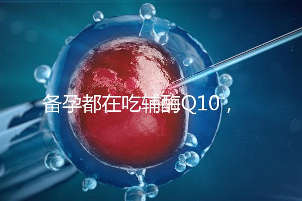 備孕都在吃輔酶Q10，其實對懷孕有這4大好處！