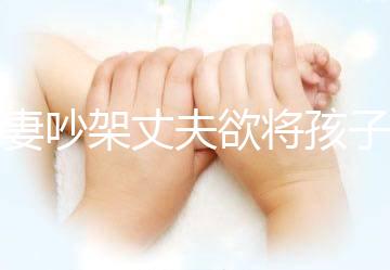 夫妻吵架丈夫欲將孩子扔下橋，為何受傷的永遠(yuǎn)是孩子？