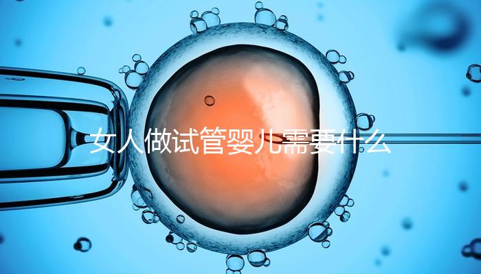 女人做試管嬰兒需要什么條件（女人做試管嬰兒需要什么條件？）
