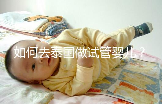 如何去泰國做試管嬰兒?去泰國做試管嬰兒的具體過程應(yīng)該收集