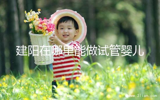 建陽在哪里能做試管嬰兒？一次成功率有多高？