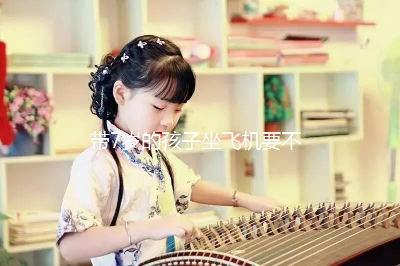 帶7歲的孩子坐飛機要不要買票快看，怎么買票看清楚