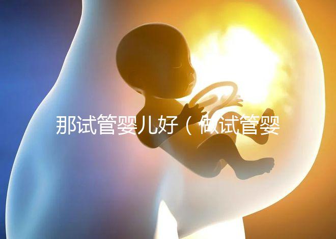 那試管嬰兒好(做試管嬰兒哪個(gè)好)