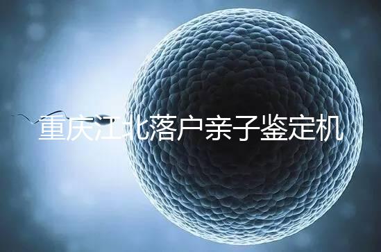 重慶江北落戶親子鑒定機構快收藏，2024做一次花不了多少