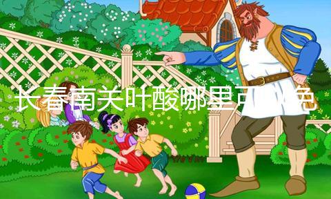 長(zhǎng)春南關(guān)葉酸哪里可以免費(fèi)領(lǐng)、怎么領(lǐng)答案在這，跟著走就行