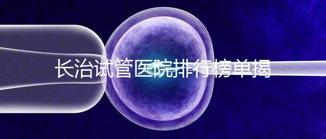 長(zhǎng)治試管醫(yī)院排行榜單揭曉,來看哪家助孕成功率高且實(shí)力好
