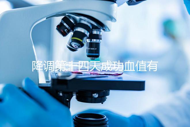降調第十四天成功血值有標準，低于正常范圍要引起重視