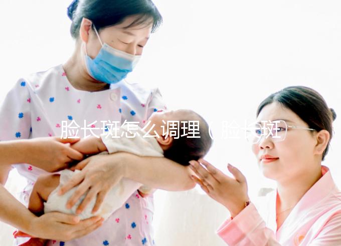 臉長斑怎么調(diào)理(臉長斑怎么調(diào)理的土辦法)