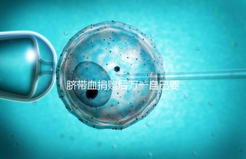 臍帶血捐贈(zèng)后萬(wàn)一自己要用怎么要早知，懷孕的趁早了解