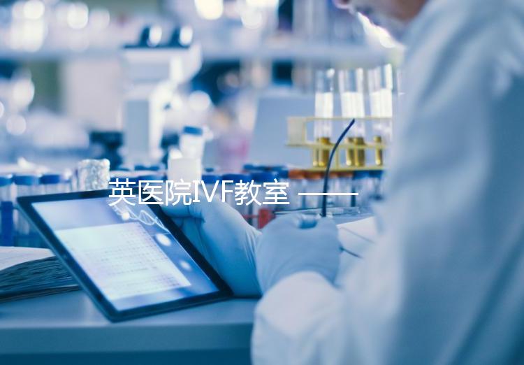 英醫院IVF教室 ——?PGD(第三代試管嬰兒)技術概覽