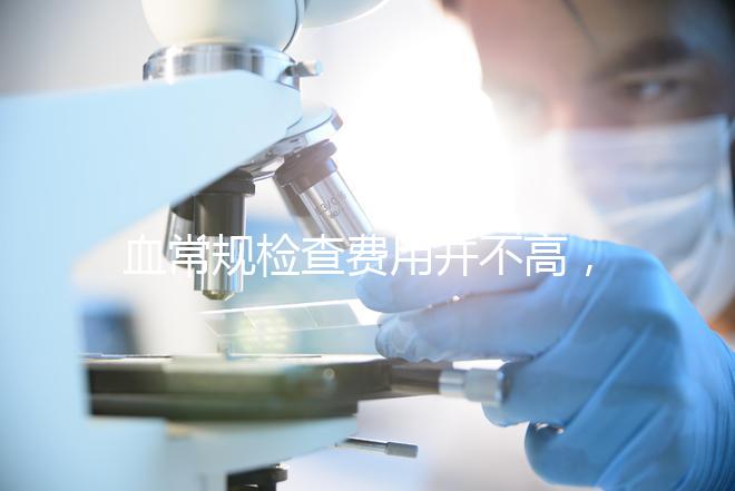 血常規(guī)檢查費(fèi)用并不高,做全套也只需三百元