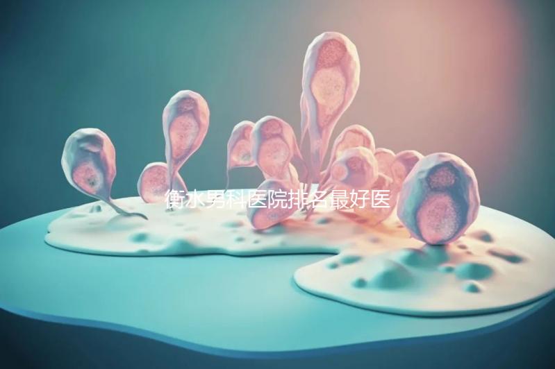衡水男科醫(yī)院排名最好醫(yī)院揭曉,內(nèi)含前三機構(gòu)詳細(xì)介紹