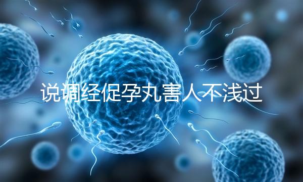 說調(diào)經(jīng)促孕丸害人不淺過分了!它對助孕是有用的