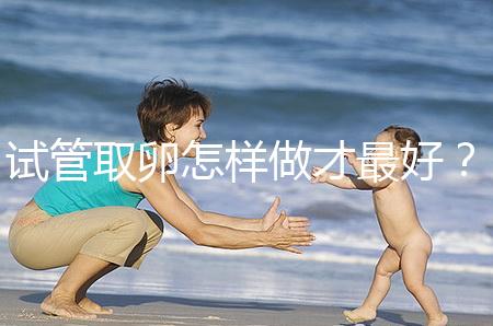 試管取卵怎樣做才最好？很多人都不知道這3點！