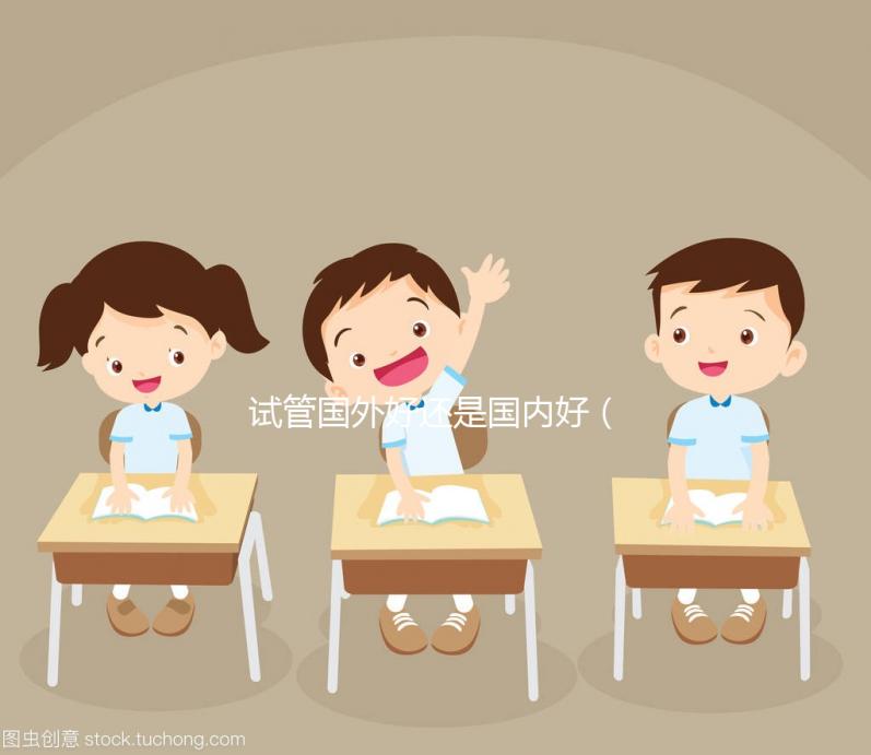 試管國(guó)外好還是國(guó)內(nèi)好(國(guó)內(nèi)試管與國(guó)外差別)