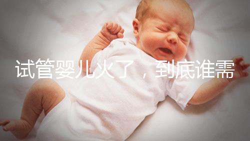 試管嬰兒火了，到底誰需要做？