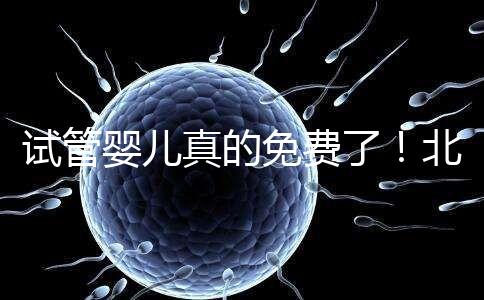 試管嬰兒真的免費了!北京:3月26日起執(zhí)行