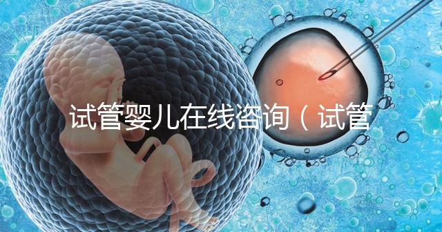 試管嬰兒在線(xiàn)咨詢(xún)(試管嬰兒在線(xiàn)咨詢(xún)師)