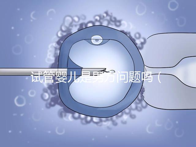 試管嬰兒是男方問(wèn)題嗎（試管嬰兒是男方問(wèn)題嗎知乎）