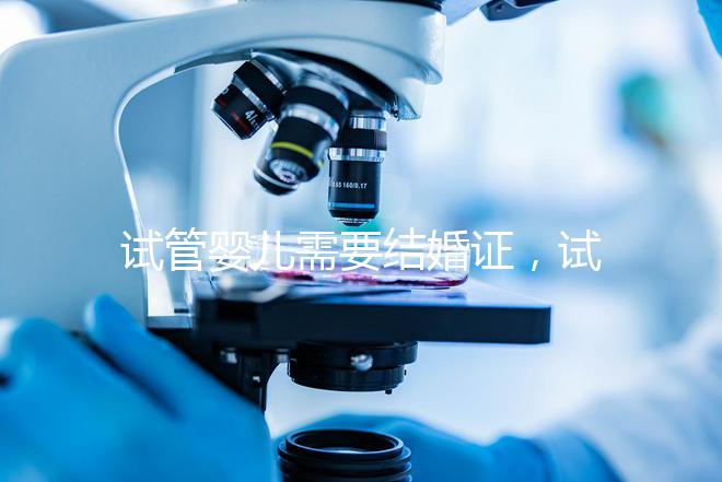 試管嬰兒需要結婚證，試管嬰兒是不是一定要結婚證