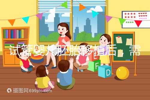 試管嬰兒胚胎移植后，需要長時間臥床嗎？