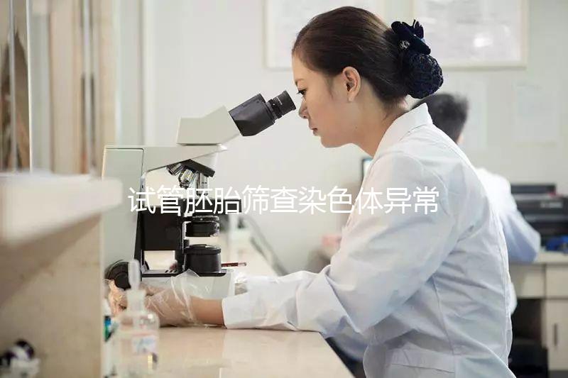 試管胚胎篩查染色體異常怎么辦？