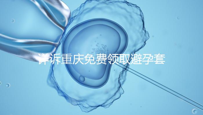 詳訴重慶免費(fèi)領(lǐng)取避孕套在哪里，是不是真的一目了然