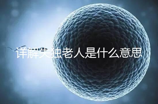 詳解失獨(dú)老人是什么意思，有孫子沒(méi)兒子叫不叫一看便知