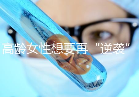 高齡女性想要再“逆襲”？做試管嬰兒前這些問題需要了解