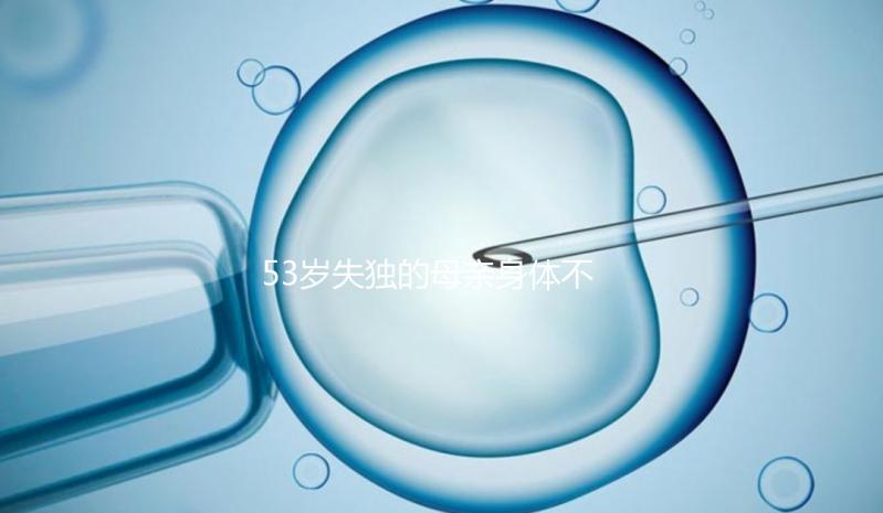 53歲失獨的母親身體不好，能否做供卵試管，要早知道，注意三大影響