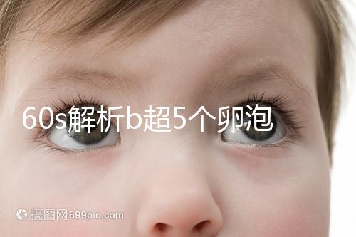 60s解析b超5個(gè)卵泡獲取時(shí)是否會更多,看完后造能取幾個(gè)