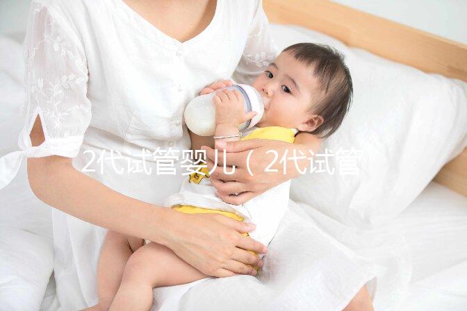2代試管嬰兒(2代試管嬰兒成功率高嗎多少)