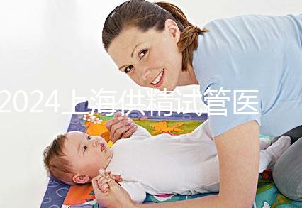 2024上海供精試管醫(yī)院排名公開，上海一婦嬰、瑞金醫(yī)院上榜