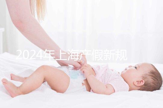 2024年上海產(chǎn)假新規(guī)出臺(tái),女職工最高可享受158天生育假
