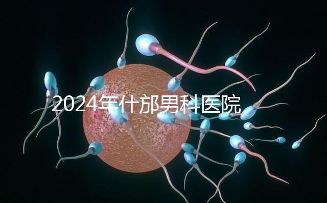 2024年什邡男科醫(yī)院哪家比較好?治療男性疾病最專(zhuān)業(yè)的是它