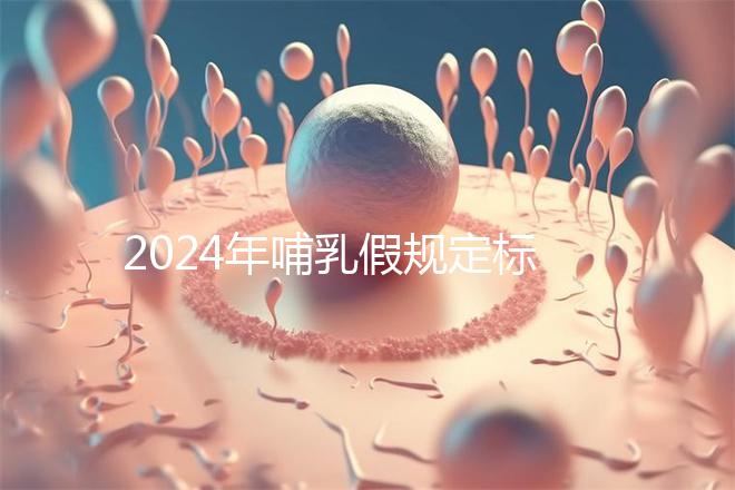2024年哺乳假規(guī)定標(biāo)準(zhǔn)分享，滿足這個條件都可申請