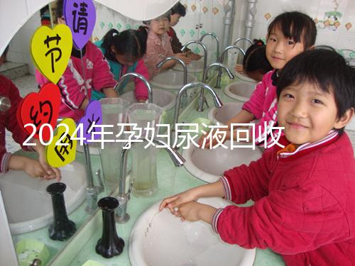 2024年孕婦尿液回收多少錢一斤揭秘，孕婦不要錯過這筆錢