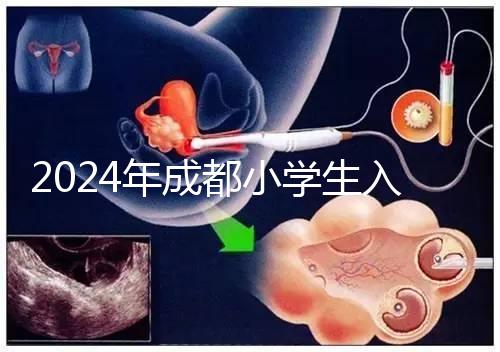 2024年成都小學生入學年齡新規定，青羊區仍限于9月1日